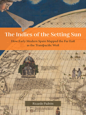 cover image of The Indies of the Setting Sun: How Early Modern Spain Mapped the Far East as the Transpacific West